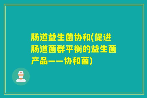 肠道益生菌协和(促进肠道菌群平衡的益生菌产品——协和菌)