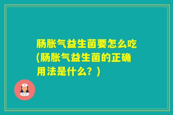 肠益生菌要怎么吃(肠益生菌的正确用法是什么？)