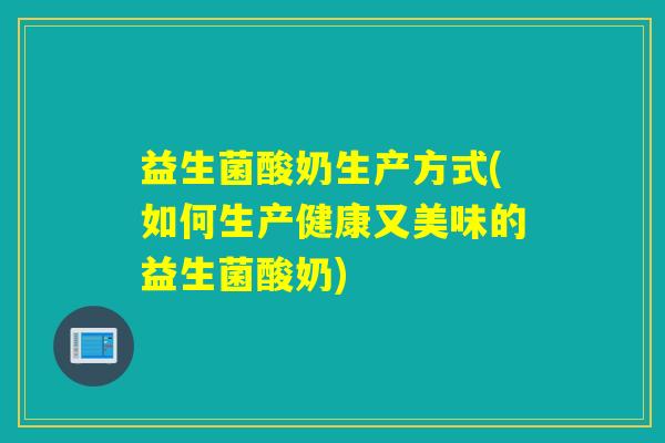 益生菌酸奶生产方式(如何生产健康又美味的益生菌酸奶)