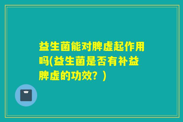 益生菌能对脾虚起作用吗(益生菌是否有补益脾虚的功效？)