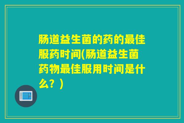 肠道益生菌的药的佳服药时间(肠道益生菌佳服用时间是什么？)