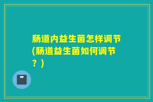 肠道内益生菌怎样调节(肠道益生菌如何调节？)