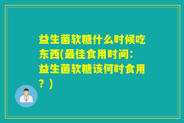 益生菌软糖什么时候吃东西(佳食用时间：益生菌软糖该何时食用？)
