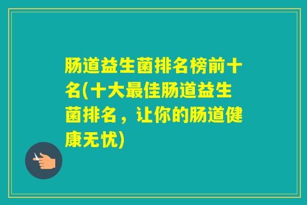 肠道益生菌排名榜前十名(十大佳肠道益生菌排名，让你的肠道健康无忧)