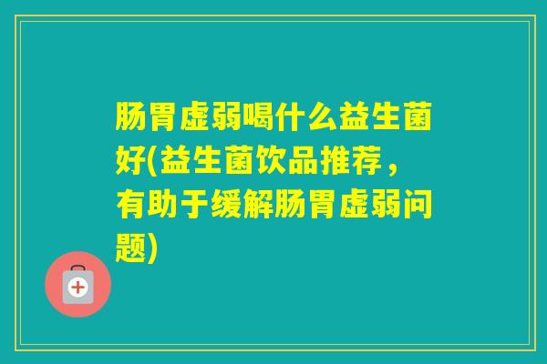 肠胃虚弱喝什么益生菌好(益生菌饮品推荐，有助于缓解肠胃虚弱问题)