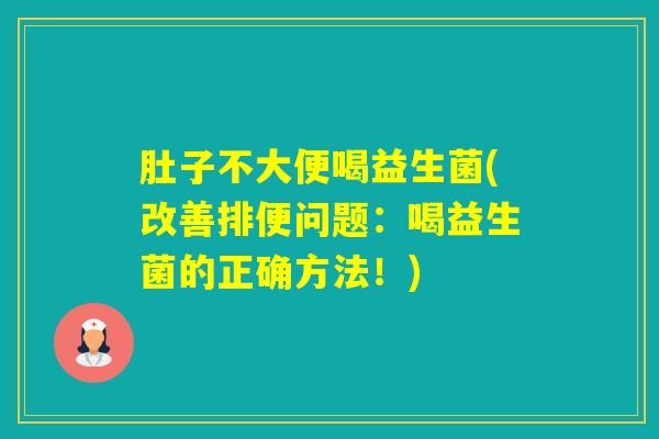 肚子不大便喝益生菌(改善排便问题：喝益生菌的正确方法！)