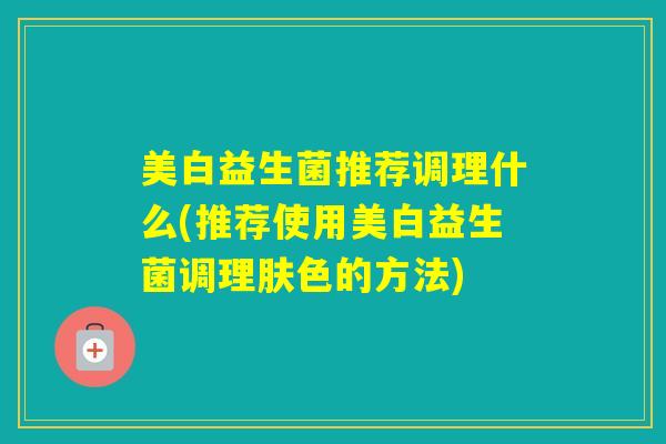 美白益生菌推荐调理什么(推荐使用美白益生菌调理肤色的方法)