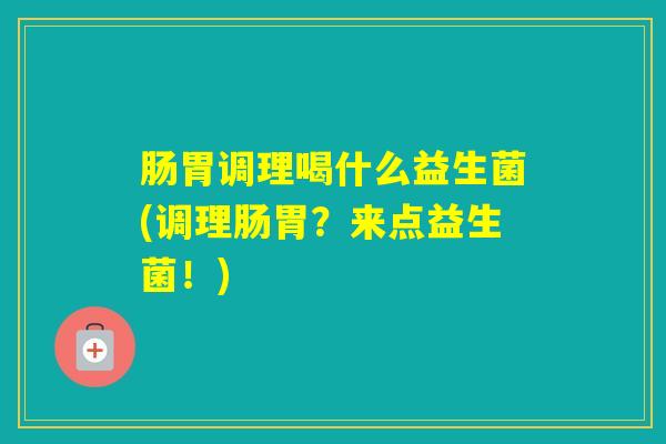 肠胃调理喝什么益生菌(调理肠胃？来点益生菌！)