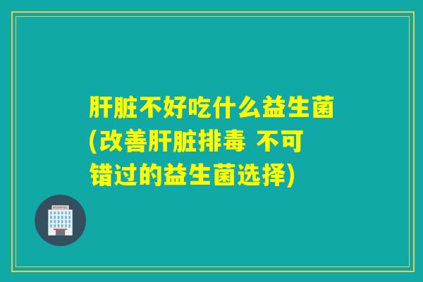 不好吃什么益生菌(改善 不可错过的益生菌选择)