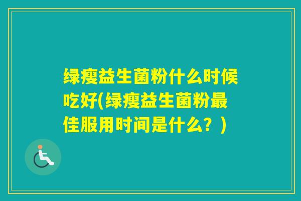 绿瘦益生菌粉什么时候吃好(绿瘦益生菌粉佳服用时间是什么？)