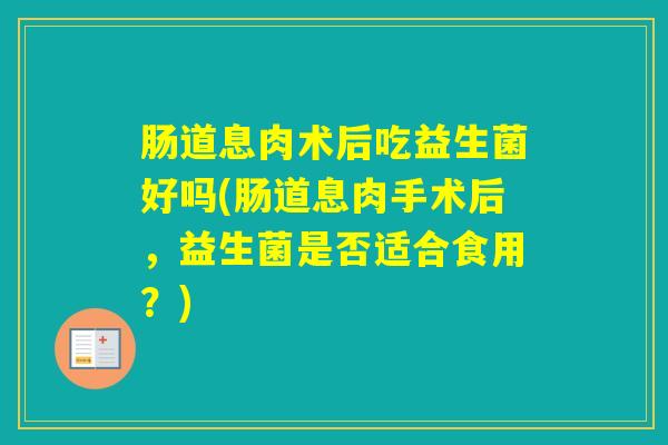 肠道息肉术后吃益生菌好吗(肠道息肉手术后，益生菌是否适合食用？)