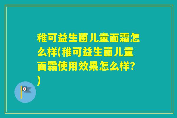 稚可益生菌儿童面霜怎么样(稚可益生菌儿童面霜使用效果怎么样？)