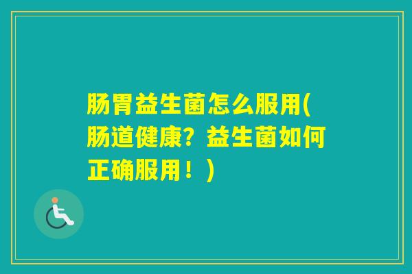 肠胃益生菌怎么服用(肠道健康？益生菌如何正确服用！)