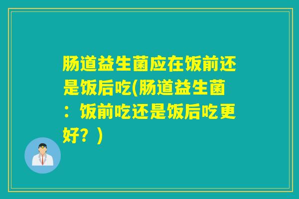 肠道益生菌应在饭前还是饭后吃(肠道益生菌：饭前吃还是饭后吃更好？)