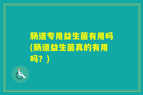 肠道专用益生菌有用吗(肠道益生菌真的有用吗？)