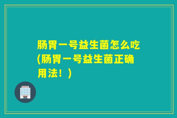 肠胃一号益生菌怎么吃(肠胃一号益生菌正确用法！)