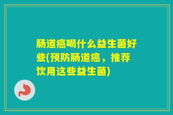 肠道喝什么益生菌好些(肠道，推荐饮用这些益生菌)