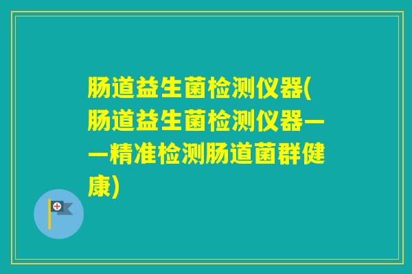 肠道益生菌检测仪器(肠道益生菌检测仪器——精准检测肠道菌群健康)