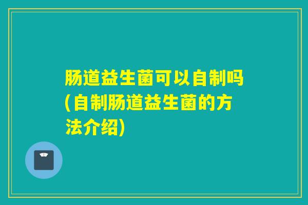 肠道益生菌可以自制吗(自制肠道益生菌的方法介绍)