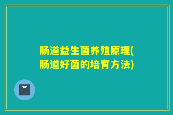肠道益生菌养殖原理(肠道好菌的培育方法)