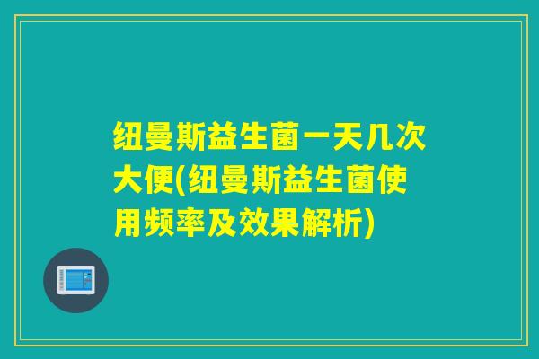 纽曼斯益生菌一天几次大便(纽曼斯益生菌使用频率及效果解析) 纽曼斯益生菌一天几次大便(纽曼斯益生菌使用频率及效果解析)
