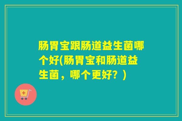 肠胃宝跟肠道益生菌哪个好(肠胃宝和肠道益生菌，哪个更好？)