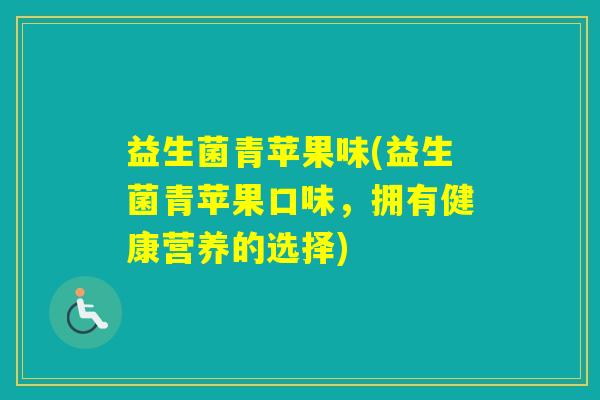 益生菌青苹果味(益生菌青苹果口味,拥有健康营养的选择) 益生菌青苹果味(益生菌青苹果口味,拥有健康营养的选择)