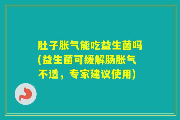 肚子能吃益生菌吗(益生菌可缓解肠不适，专家建议使用)
