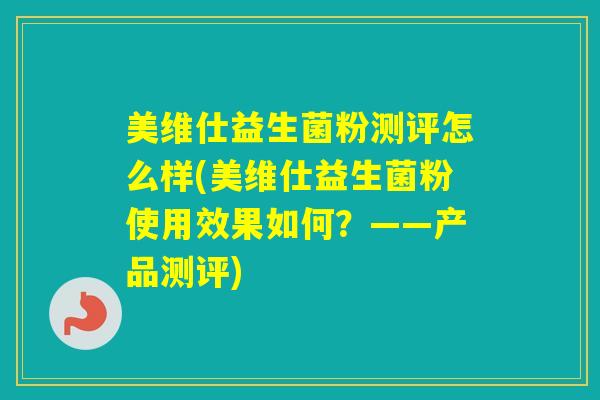 美维仕益生菌粉测评怎么样(美维仕益生菌粉使用效果如何？——产品测评)