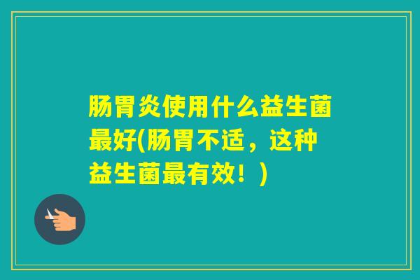 肠使用什么益生菌好(肠胃不适，这种益生菌有效！)