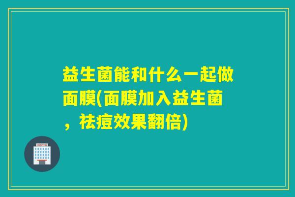 益生菌能和什么一起做面膜(面膜加入益生菌,祛痘效果翻倍) 益生菌能和什么一起做面膜(面膜加入益生菌,祛痘效果翻倍)