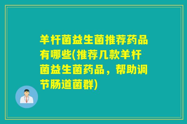 羊杆菌益生菌推荐药品有哪些(推荐几款羊杆菌益生菌药品，帮助调节肠道菌群)