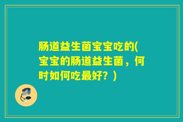 肠道益生菌宝宝吃的(宝宝的肠道益生菌，何时如何吃好？)