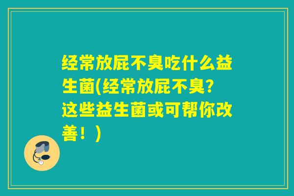 经常放屁不臭吃什么益生菌(经常放屁不臭？这些益生菌或可帮你改善！)