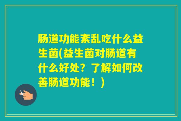 肠道功能紊乱吃什么益生菌(益生菌对肠道有什么好处？了解如何改善肠道功能！)