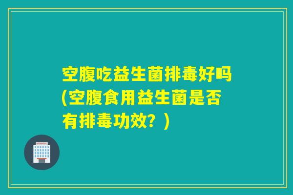 空腹吃益生菌好吗(空腹食用益生菌是否有功效？)