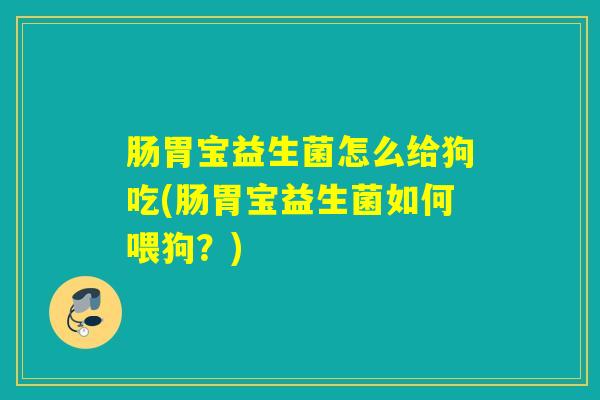肠胃宝益生菌怎么给狗吃(肠胃宝益生菌如何喂狗?) 肠胃宝益生菌怎么给狗吃(肠胃宝益生菌如何喂狗?)