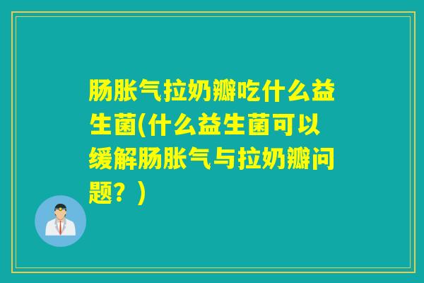 肠拉奶瓣吃什么益生菌(什么益生菌可以缓解肠与拉奶瓣问题？)