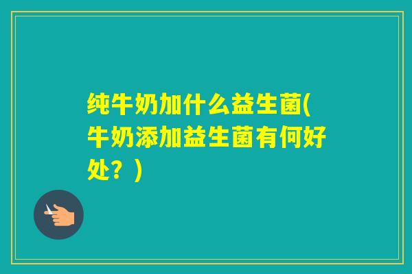 纯牛奶加什么益生菌(牛奶添加益生菌有何好处？)
