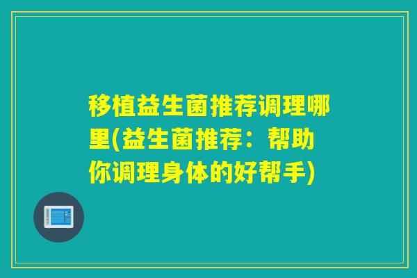 移植益生菌推荐调理哪里(益生菌推荐：帮助你调理身体的好帮手)