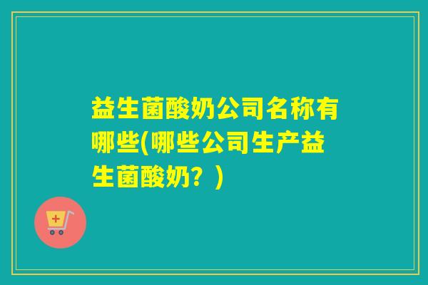 益生菌酸奶公司名称有哪些(哪些公司生产益生菌酸奶？)