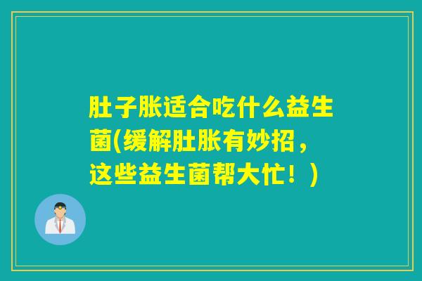 肚子胀适合吃什么益生菌(缓解肚胀有妙招，这些益生菌帮大忙！)