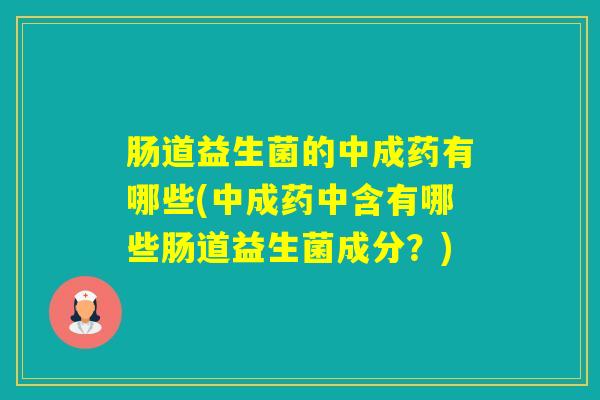 肠道益生菌的中成药有哪些(中成药中含有哪些肠道益生菌成分？)