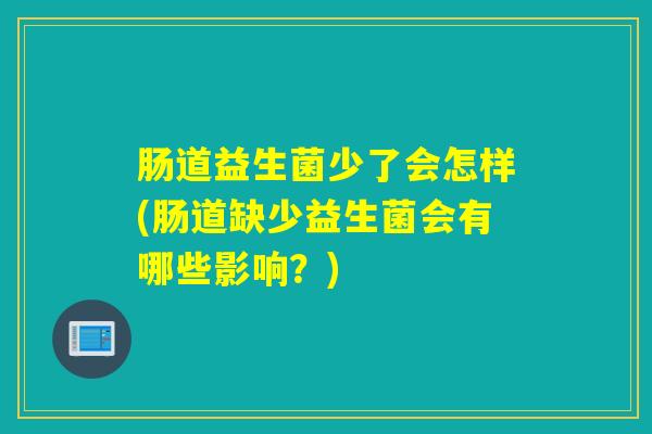 肠道益生菌少了会怎样(肠道缺少益生菌会有哪些影响?) 肠道益生菌少了会怎样(肠道缺少益生菌会有哪些影响?)