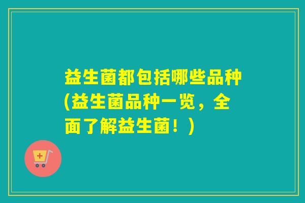 益生菌都包括哪些品种(益生菌品种一览,全面了解益生菌!) 益生菌都包括哪些品种(益生菌品种一览,全面了解益生菌!)