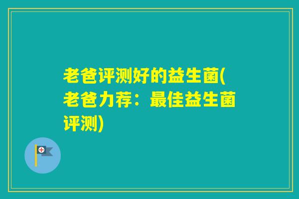 老爸评测好的益生菌(老爸力荐:佳益生菌评测) 老爸评测好的益生菌(老爸力荐:佳益生菌评测)