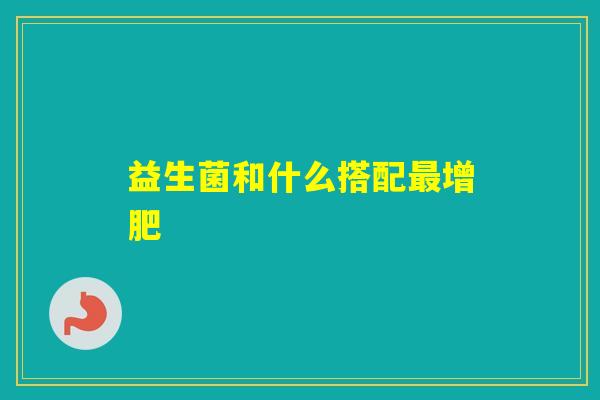 益生菌和什么搭配增肥 益生菌和什么搭配增肥