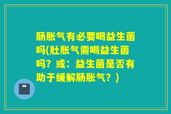 肠有必要喝益生菌吗(肚需喝益生菌吗？或：益生菌是否有助于缓解肠？)