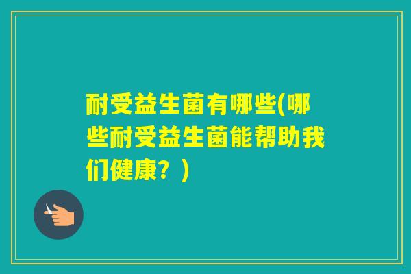 耐受益生菌有哪些(哪些耐受益生菌能帮助我们健康?) 耐受益生菌有哪些(哪些耐受益生菌能帮助我们健康?)