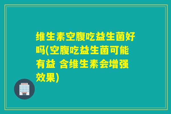 维生素空腹吃益生菌好吗(空腹吃益生菌可能有益 含维生素会增强效果)